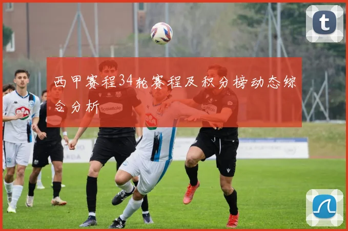 西甲赛程34轮赛程及积分榜动态综合分析