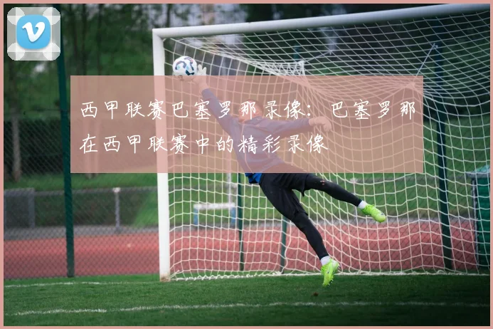西甲联赛巴塞罗那录像：巴塞罗那在西甲联赛中的精彩录像
