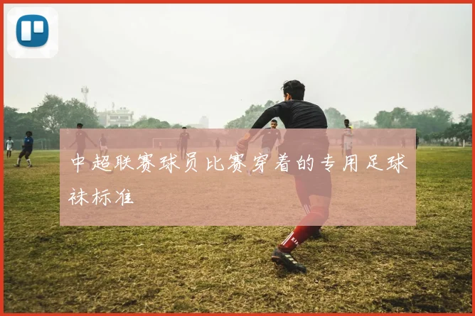 中超联赛球员比赛穿着的专用足球袜标准