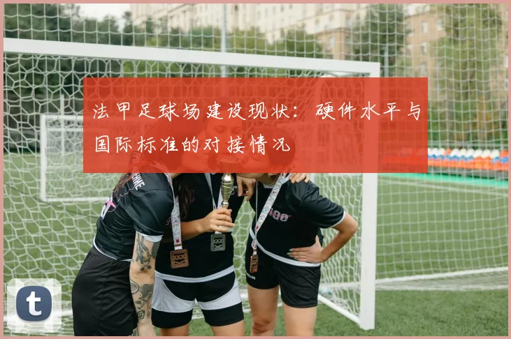 法甲足球场建设现状:硬件水平与国际标准的对接情况