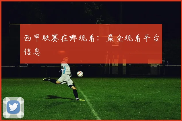 西甲联赛在哪观看：最全观看平台信息