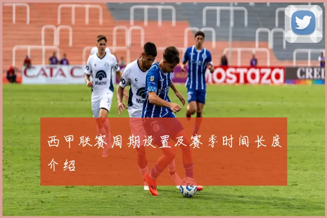 西甲联赛周期设置及赛季时间长度介绍