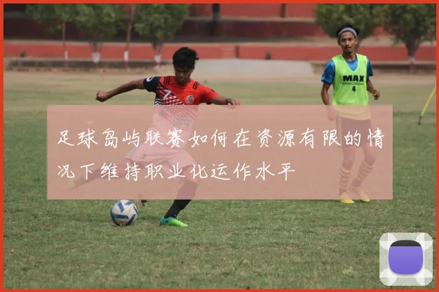 足球岛屿联赛如何在资源有限的情况下维持职业化运作水平