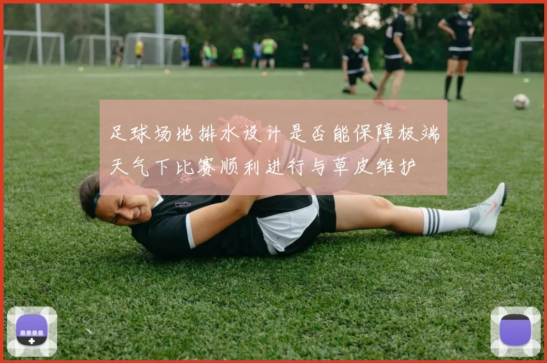 足球场地排水设计是否能保障极端天气下比赛顺利进行与草皮维护