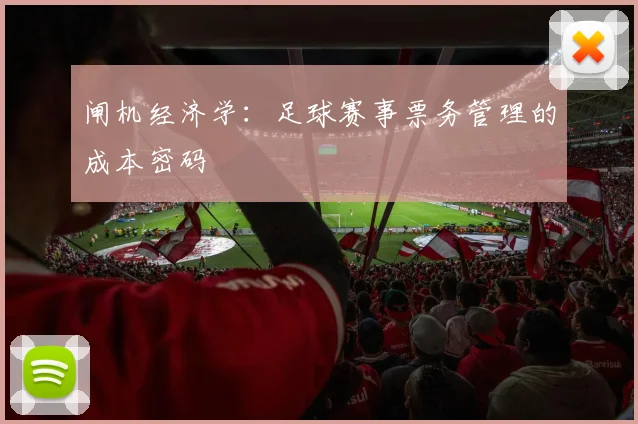 闸机经济学：足球赛事票务管理的成本密码