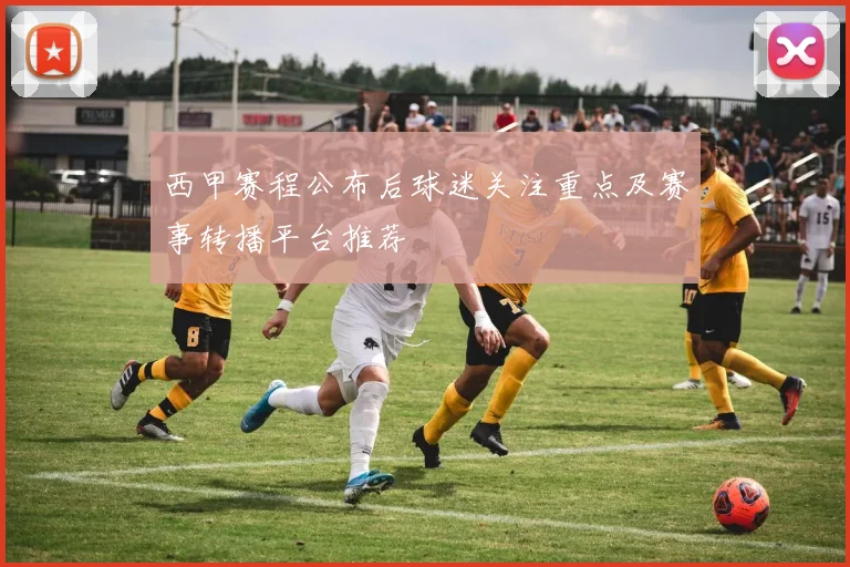 西甲赛程公布后球迷关注重点及赛事转播平台推荐