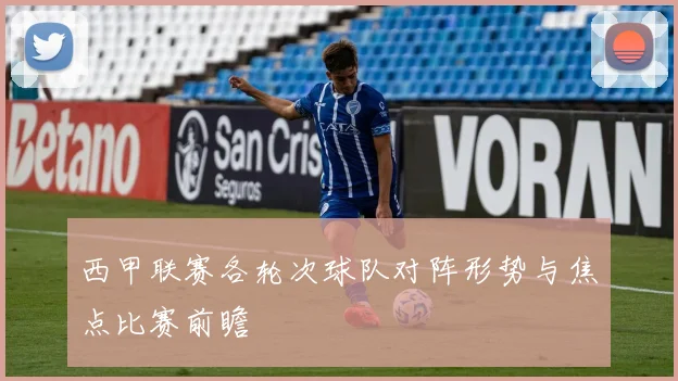 西甲联赛各轮次球队对阵形势与焦点比赛前瞻