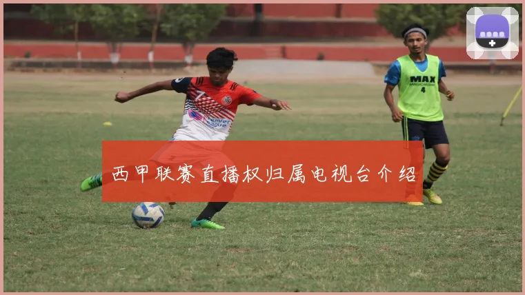 西甲联赛直播权归属电视台介绍