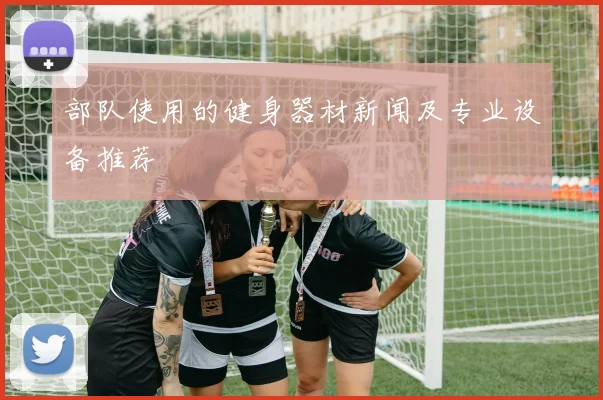 部队使用的健身器材新闻及专业设备推荐
